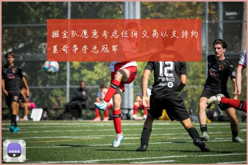 掘金队愿意考虑任何交易以支持约基奇争夺总冠军