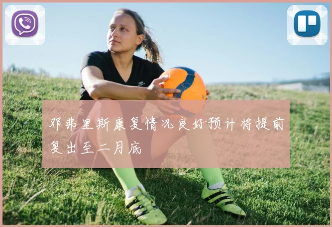 邓弗里斯康复情况良好预计将提前复出至二月底