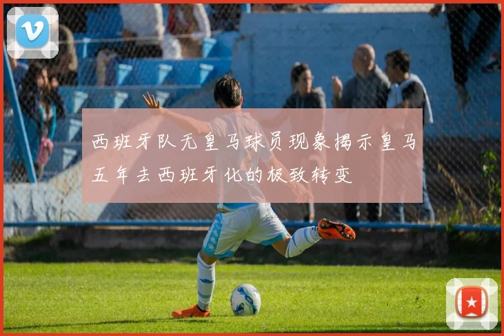 西班牙队无皇马球员现象揭示皇马五年去西班牙化的极致转变