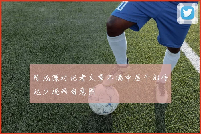 陈戌源对记者文章不满中层干部传达少说两句意图