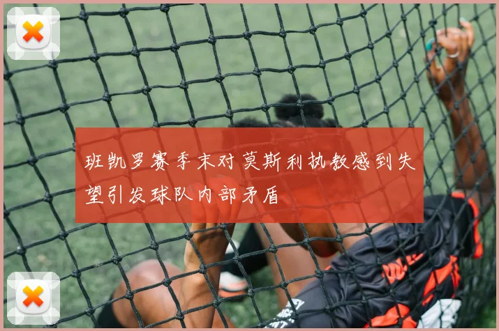 班凯罗赛季末对莫斯利执教感到失望引发球队内部矛盾