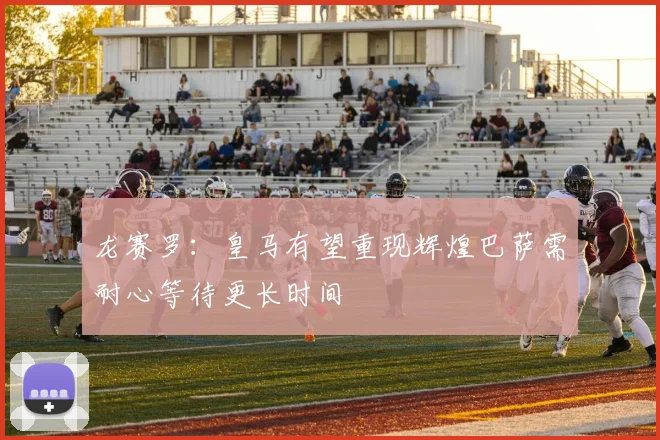 龙赛罗：皇马有望重现辉煌巴萨需耐心等待更长时间