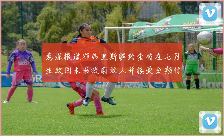 意媒报道邓弗里斯解约金将在七月生效国米或提前放人并接受分期付款