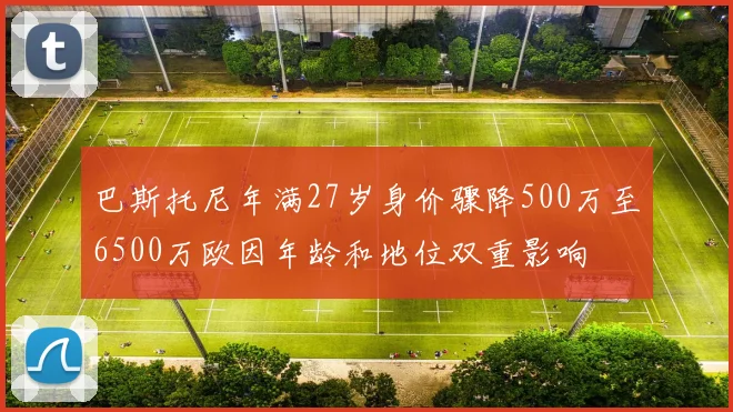 巴斯托尼年满27岁身价骤降500万至6500万欧因年龄和地位双重影响