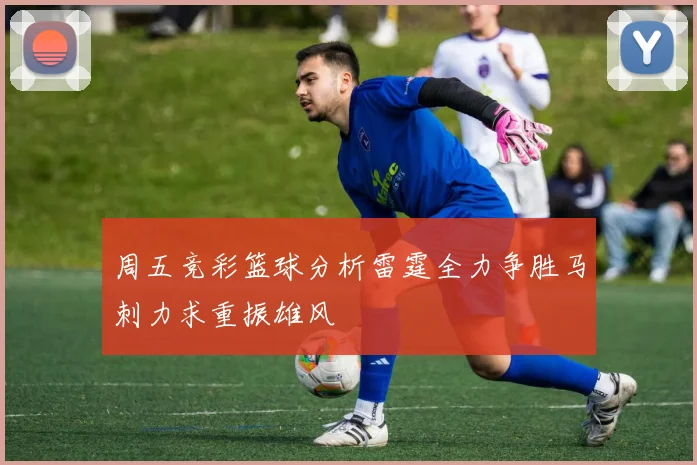 周五竞彩篮球分析雷霆全力争胜马刺力求重振雄风
