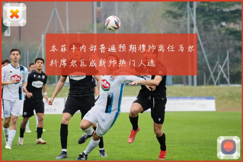 本菲卡内部普遍预期穆帅离任马尔科席尔瓦成新帅热门人选