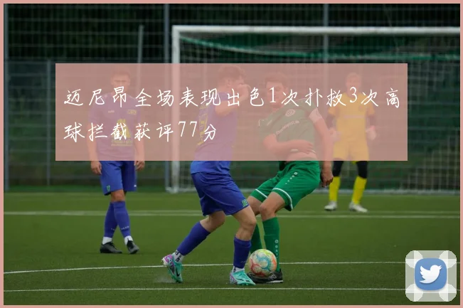 迈尼昂全场表现出色1次扑救3次高球拦截获评77分