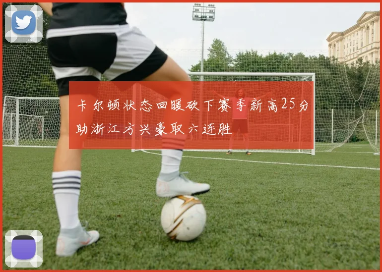 卡尔顿状态回暖砍下赛季新高25分助浙江方兴豪取六连胜