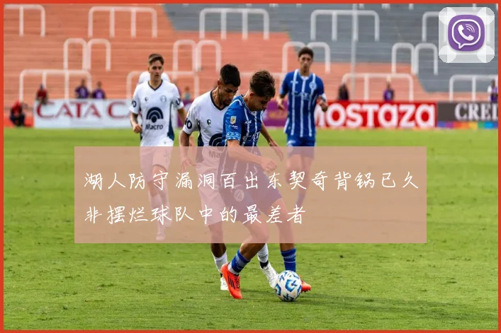 湖人防守漏洞百出东契奇背锅已久非摆烂球队中的最差者