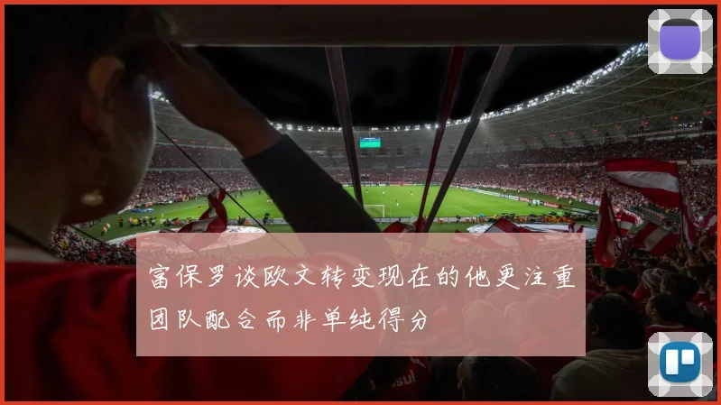 富保罗谈欧文转变现在的他更注重团队配合而非单纯得分