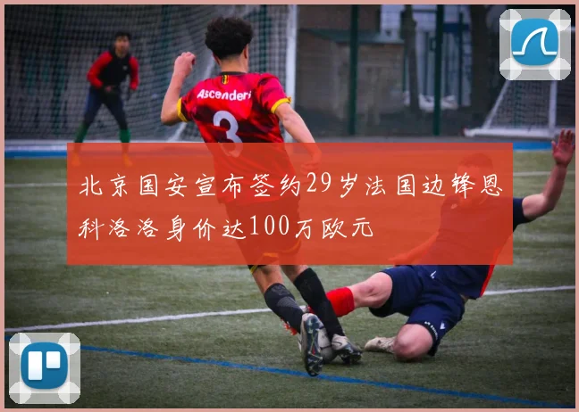 北京国安宣布签约29岁法国边锋恩科洛洛身价达100万欧元