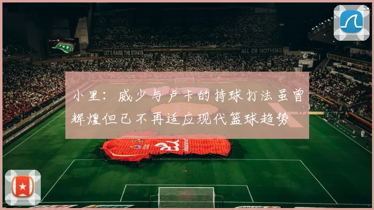 小里：威少与卢卡的持球打法虽曾辉煌但已不再适应现代篮球趋势
