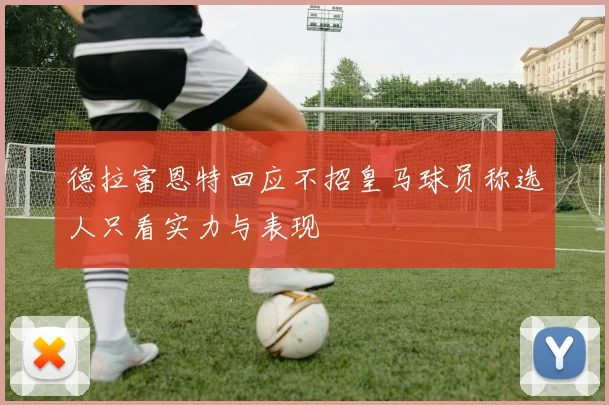 德拉富恩特回应不招皇马球员称选人只看实力与表现