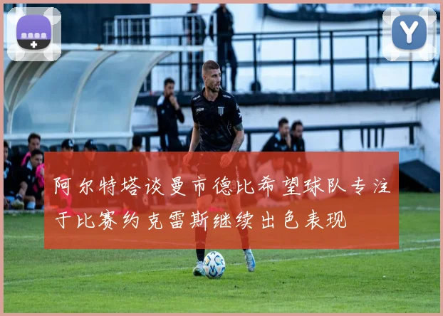 阿尔特塔谈曼市德比希望球队专注于比赛约克雷斯继续出色表现