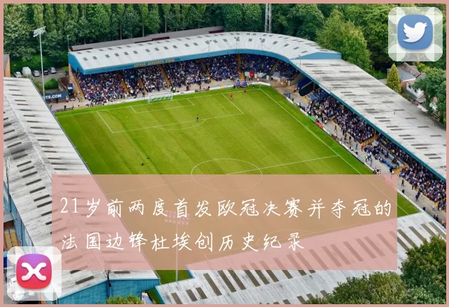 21岁前两度首发欧冠决赛并夺冠的法国边锋杜埃创历史纪录