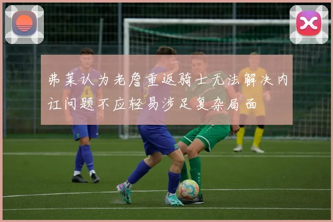 弗莱认为老詹重返骑士无法解决内讧问题不应轻易涉足复杂局面