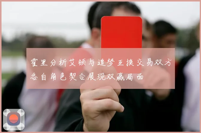霍里分析艾顿与追梦互换交易双方各自角色契合展现双赢局面