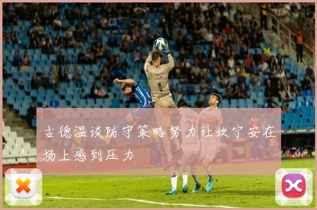 古德温谈防守策略努力让坎宁安在场上感到压力