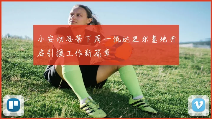 小安切洛蒂下周一抵达里尔基地开启引援工作新篇章