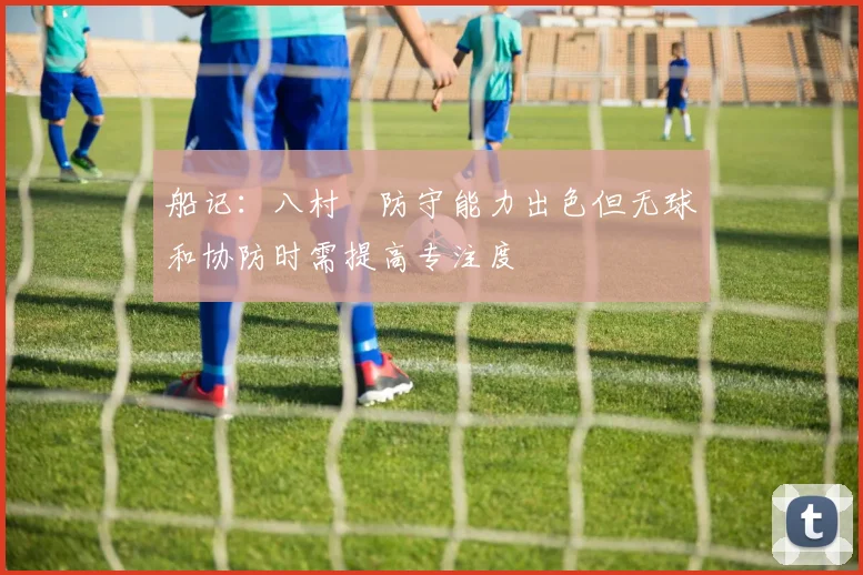 船记：八村塁防守能力出色但无球和协防时需提高专注度