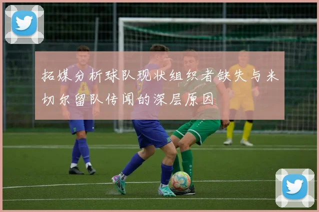 拓媒分析球队现状组织者缺失与米切尔留队传闻的深层原因