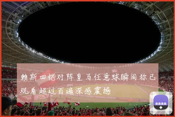 赖斯回忆对阵皇马任意球瞬间称已观看超过百遍深感震撼