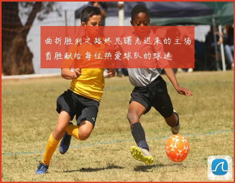 曲折胜利之路终见曙光迟来的主场首胜献给每位热爱球队的球迷