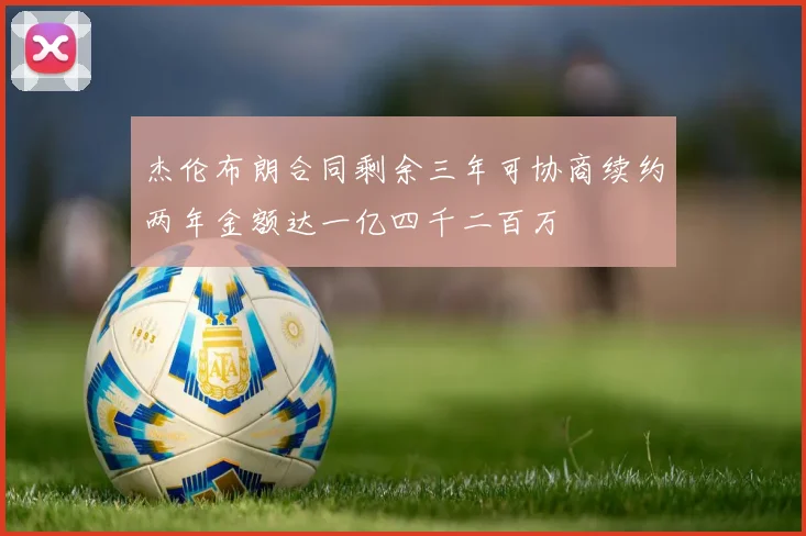 杰伦布朗合同剩余三年可协商续约两年金额达一亿四千二百万