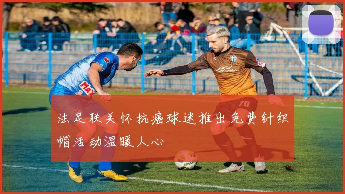 法足联关怀抗癌球迷推出免费针织帽活动温暖人心