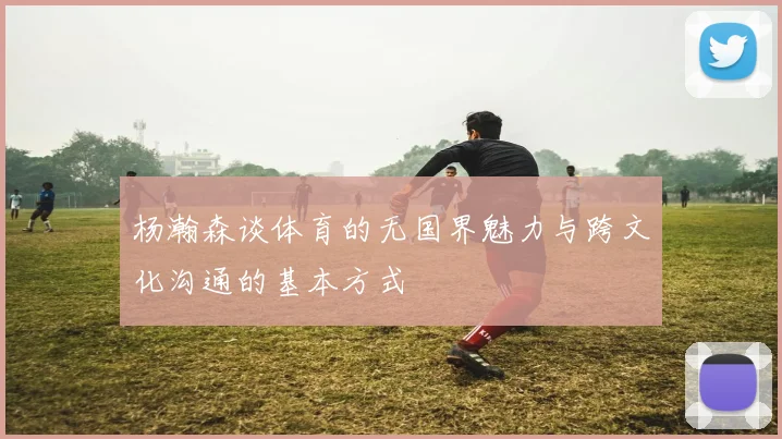 杨瀚森谈体育的无国界魅力与跨文化沟通的基本方式
