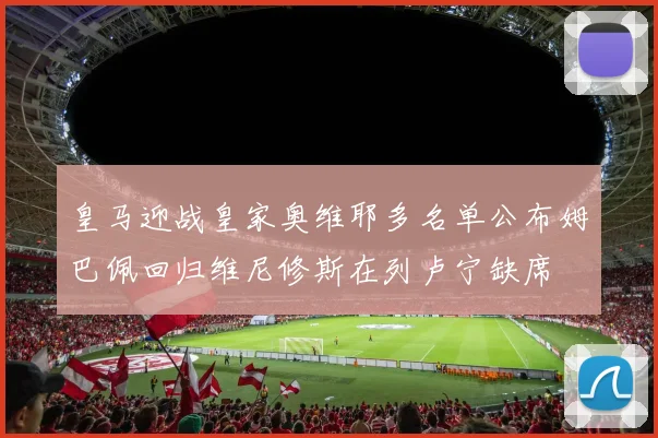 皇马迎战皇家奥维耶多名单公布姆巴佩回归维尼修斯在列卢宁缺席